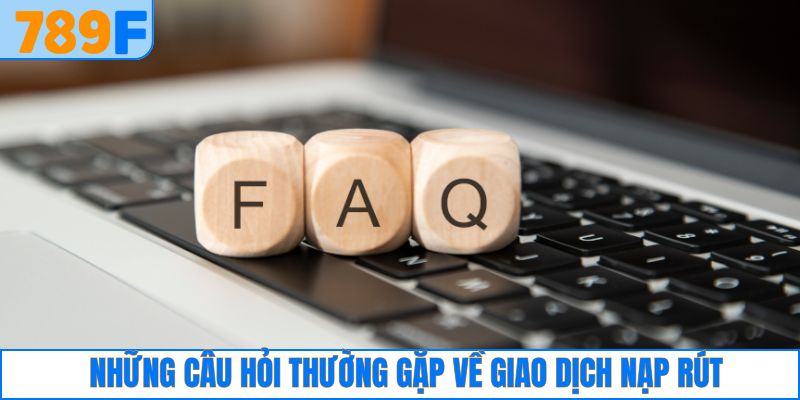Câu Hỏi Thường Gặp 3 Câu hỏi tại 789F liên quan đến giao dịch nạp rút