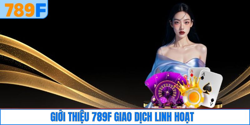 Giới Thiệu 789F 3 Hệ thống giao dịch linh hoạt