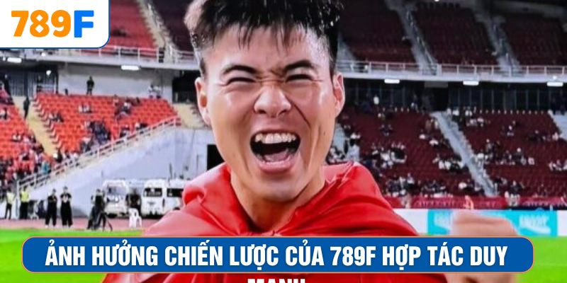 Khuyến Mãi Siêu Hot - Ưu Đãi Lớn Đang Chờ Anh Em Nhận 2 Ảnh hưởng chiến lược của 789F hợp tác Duy Mạnh